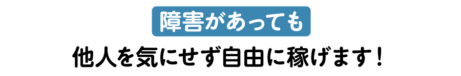 障害があっても他人を気にせず自由に稼げます！